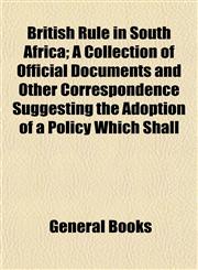 British Rule in South Africa; A Collection of Official Documents and Other Correspondence Suggesting the Adoption of a Policy Which Shall,115464376X,9781154643763