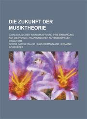 Die Zukunft Der Musiktheorie; (Dualismus Oder Monismus?) Und Ihre Einwirkung Auf Die Praxis; An Zahlreichen Notenbeispielen Erlautert,1234607786,9781234607784