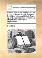 General view of the agriculture of the county of Kinross. By the Reverend David Ure, minister of Uphall. Drawn up for the consideration of the Board of Agriculture and Internal Improvement.,1170131530,9781170131534