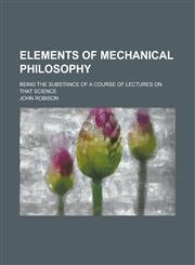 Elements of Mechanical Philosophy; Being the Substance of a Course of Lectures on That Science,1234078317,9781234078317