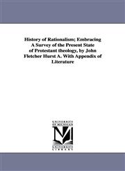 History of Rationalism; Embracing A Survey of the Present State of Protestant theology, by John Fletcher Hurst A. With Appendix of Literature,1425566758,9781425566753