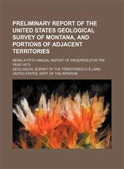 Preliminary report of the United States Geological Survey of Montana, and portions of adjacent Territories; being a fifth annual report of progress [for the year 1871],1236248775,9781236248770