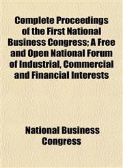 Complete Proceedings of the First National Business Congress; A Free and Open National Forum of Industrial, Commercial and Financial Interests,1154668738,9781154668735