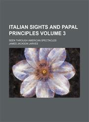 Italian sights and papal principles Volume 3; seen through American spectacles,1150746319,9781150746314