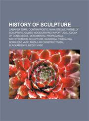 History of sculpture Cadaver tomb, Contrapposto, Maya stelae, Potbelly sculpture, Gilded woodcarving in Portugal, Cloak of Conscience,1156496772,9781156496770
