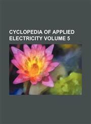 Cyclopedia of applied electricity Volume 5,115947527X,9781159475277