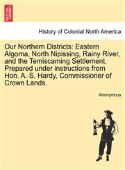 Our Northern Districts Eastern Algoma, North Nipissing, Rainy River, and the Temiscaming Settlement. Prepared under instructions from Hon. A. S. Hardy, Commissioner of Crown Lands.,1241415811,9781241415815