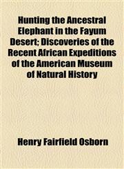 Hunting the Ancestral Elephant in the Fayûm Desert; Discoveries of the Recent African Expeditions of the American Museum of Natural History,1154490181,9781154490183