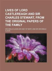 Lives of Lord Castlereagh and Sir Charles Stewart, From the Original Papers of the Family (Volume 3),1150678615,9781150678615