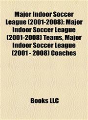 Major Indoor Soccer League (2001-2008) Major Indoor Soccer League (2001-2008) Teams, Major Indoor Soccer League (2001 - 2008) Coaches,1158178417,9781158178414