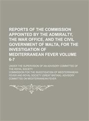 Reports of the commission appointed by the Admiralty, the War Office, and the civil government of Malta, for the investigation of mediterranean fever Volume 6-7 ; under the supervision of an advisory committee of the Royal Society,1155104234,9781155104232