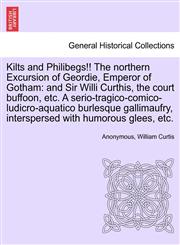 Kilts and Philibegs!! The northern Excursion of Geordie, Emperor of Gotham and Sir Willi Curthis, the court buffoon, etc. A serio-tragico-comico-ludicro-aquatico burlesque gallimaufry, interspersed with humorous glees, etc.,1241694524,9781241694524