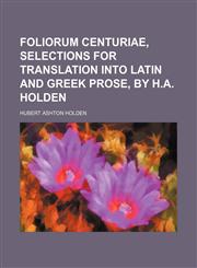 Foliorum centuriae, selections for translation into Latin and Greek prose, by H.A. Holden,1150443227,9781150443220