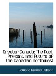 Greater Canada The Past, Present, and Future of the Canadian Northwest,1103402633,9781103402632