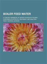 Boiler Feed Water; A Concise Handbook of Water for Boiler Feeding Purposes (Its Effects, Treatment, and Analysis),123025871X,9781230258713