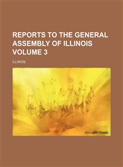 Reports to the General Assembly of Illinois Volume 3,1130390330,9781130390339