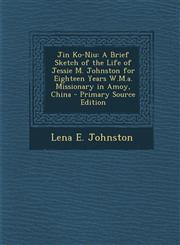 Jin Ko-Niu A Brief Sketch of the Life of Jessie M. Johnston for Eighteen Years W.M.A. Missionary in Amoy, China - Primary Source,1287755739,9781287755739