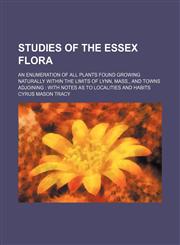 Studies of the Essex flora; an enumeration of all plants found growing naturally within the limits of Lynn, Mass., and towns adjoining  with notes as to localities and habits,1130942260,9781130942262