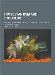Protestantism and Progress; A Historical Study of the Relation of Protestantism to the Modern World,1230321381,9781230321387