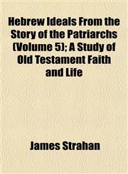 Hebrew Ideals From the Story of the Patriarchs (Volume 5); A Study of Old Testament Faith and Life,1152284401,9781152284401