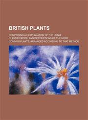 British plants; comprising an explanation of the Linnæ classification, and descriptions of the more common plants, arranged according to that method,1151600016,9781151600011