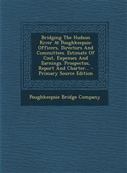 Bridging The Hudson River At Poughkeepsie Officers, Directors And Committees. Estimate Of Cost, Expenses And Earnings. Prospectus, Report And Charter... - Primary Source Edition,1295078724,9781295078721