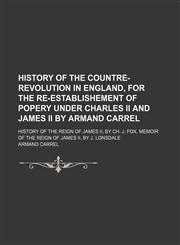 History of the Countre-Revolution in England, for the Re-Establishement of Popery Under Charles Ii and James Ii by Armand Carrel; History of the Reign of James Ii, by Ch. J. Fox. Memoir of the Reign of James Ii, by J. Lonsdale,1151054577,9781151054579