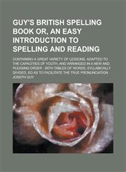 Guy's British spelling book or, An easy introduction to spelling and reading; containing a great variety of lessons, adapted to the capacities of youth, and arranged in a new and pleasing order with tables of words, syllabically,1234392577,9781234392574