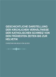 Geschichtliche Darstellung der kirchlichen Verhältnisse der katholischen Schweiz von den frühesten Zeiten bis zur Helvetik,1230122141,9781230122144