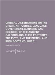 Critical Dissertations on the Origin, Antiquities, Language, Government, Manners, and Religion, of the Ancient Caledonians, Their Posterity the,1150062827,9781150062827
