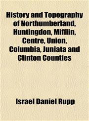 History and Topography of Northumberland, Huntingdon, Mifflin, Centre, Union, Columbia, Juniata and Clinton Counties,1154738833,9781154738834