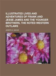 Illustrated Lives and Adventures of Frank and Jesse James and the Younger Brothers, the Noted Western Outlaws,1234251094,9781234251093