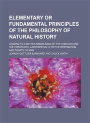 Elementary or fundamental principles of the philosophy of natural history; leading to a better knowledge of the Creator and the Creatures, a nd especially of the destination and dignity of man,1151489573,9781151489579