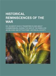 Historical reminiscences of the War; or, incidents which transpired in and about Chambersburg, during the War of the Rebellion,113039073X,9781130390735