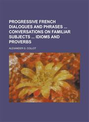 Progressive French dialogues and phrases  conversations on familiar subjects  idioms and proverbs,1230179208,9781230179209