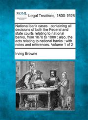 National bank cases containing all decisions of both the Federal and state courts relating to national banks, from 1878 to 1880 : also, the acts relating to national banks : with notes and references. Volume 1 of 2,1240038771,9781240038770