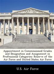 Appointment in Commissioned Grades and Designation and Assignment in Professional Categories Reserve of the Air Force and United States Air Force,1249164915,9781249164913