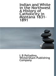 Indian and White in the Northwest A History of Catholicity in Montana 1831-1891,1140248677,9781140248675