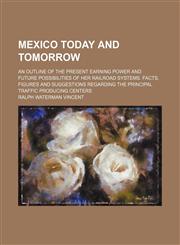Mexico Today and Tomorrow; An Outline of the Present Earning Power and Future Possibilities of Her Railroad Systems. Facts, Figures and Suggestions Regarding the Principal Traffic Producing Centers,1151635960,9781151635969