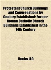 Protestant Church Buildings and Congregations by Century Established Former Roman Catholic Church Buildings Established in the 14th Century,1158129254,9781158129256