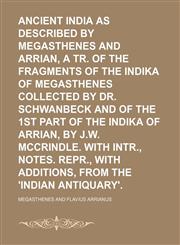 Ancient India as Described by Megasthenes and Arrian, a Tr. of the Fragments of the Indika of Megasthenes Collected by Dr. Schwanbeck and of the 1st Part of the Indika of Arrian, by J.w. Mccrindle. With Intr., Notes. Repr., With Additions, From The,1150035196,9781150035197