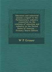 Education and Industrial Success; A Report to the Parliamentary Industry Committee on the Relations of Education and Industry in the United States of,1289629471,9781289629472