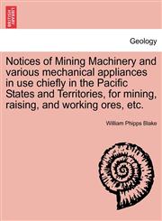 Notices of Mining Machinery and various mechanical appliances in use chiefly in the Pacific States and Territories, for mining, raising, and working ores, etc.,1241505101,9781241505103