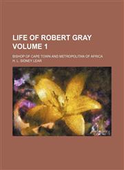 Life of Robert Gray; Bishop of Cape Town and Metropolitan of Africa Volume 1,1236511026,9781236511027