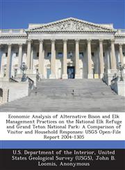 Economic Analysis of Alternative Bison and Elk Management Practices on the National Elk Refuge and Grand Teton National Park A Comparison of Visitor and Household Responses: USGS Open-File Report 2004-1305,1288728999,9781288728992