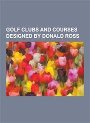 Golf Clubs and Courses Designed by Donald Ross List of Donald Ross Designed Courses, Aronimink Golf Club, Bedford Springs Hotel, Edgewood Country Clu,1230518126,9781230518121