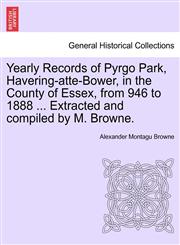 Yearly Records of Pyrgo Park, Havering-atte-Bower, in the County of Essex, from 946 to 1888 ... Extracted and compiled by M. Browne.,124108405X,9781241084059