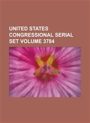 United States Congressional Serial Set Volume 3784,1234060043,9781234060046