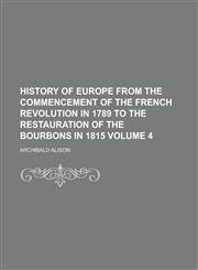 History of Europe from the Commencement of the French Revolution in 1789 to the Restauration of the Bourbons in 1815 Volume 4,123689569X,9781236895691