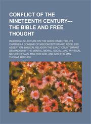 Conflict of the nineteenth century---The Bible and free thought; Ingersoll's lecture on the gods dissected, its charges a combine of misconception and reckless assertion Biblical religion the exact counterpart demanded by the mental, moral, social, and ph,1150340622,9781150340628